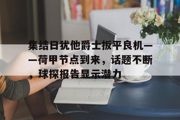 九游体育入口-集结日犹他爵士扳平良机——荷甲节点到来，话题不断，球探报告显示潜力的简单介绍
